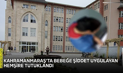 Kahramanmaraş'ta bebeğe şiddet uygulayan hemşire tutuklandı
