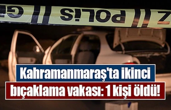 Kahramanmaraş'ta ikinci bıçaklama vakası: 1 kişi öldü!