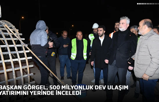 Başkan Görgel, 500 Milyonluk dev ulaşım yatırımını yerinde inceledi