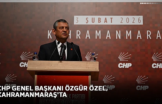 CHP Genel Başkanı Özgür Özel, Kahramanmaraş'ta