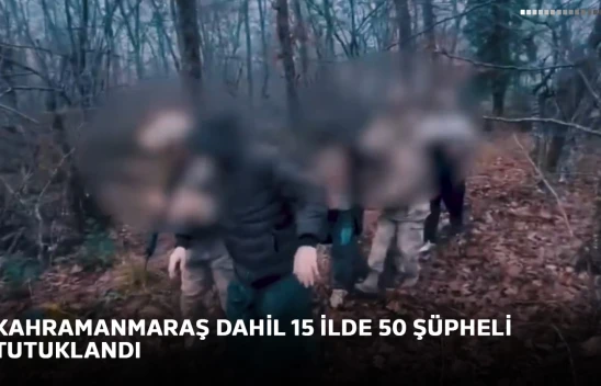 Kahramanmaraş dahil 15 ilde 50 şüpheli tutuklandı