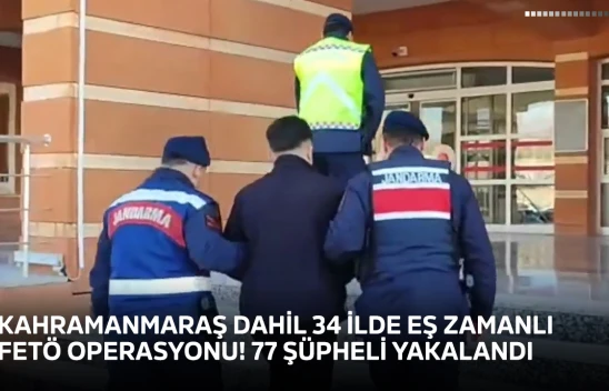 Kahramanmaraş dahil 34 ilde eş zamanlı FETÖ operasyonu! 77 şüpheli yakalandı