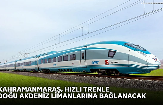 Kahramanmaraş, hızlı trenle Doğu Akdeniz limanlarına bağlanacak