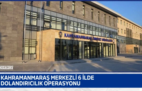 Kahramanmaraş merkezli 6 ilde dolandırıcılık operasyonu