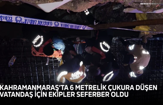 Kahramanmaraş'ta 6 metrelik çukura düşen vatandaş için ekipler seferber oldu