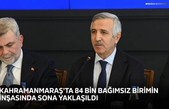 Kahramanmaraş'ta 84 bin bağımsız birimin inşasında sona yaklaşıldı