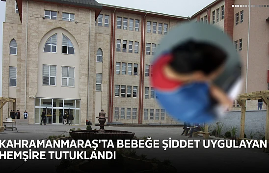 Kahramanmaraş'ta bebeğe şiddet uygulayan hemşire tutuklandı