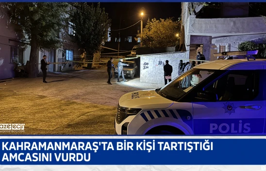 Kahramanmaraş'ta bir kişi tartıştığı amcasını vurdu