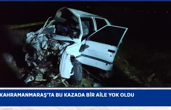 Kahramanmaraş'ta bu kazada bir aile yok oldu