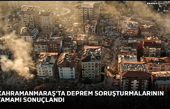 Kahramanmaraş'ta deprem soruşturmalarının tamamı sonuçlandırıldı