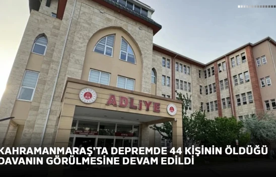 Kahramanmaraş'ta depremde 44 kişinin öldüğü davanın görülmesine devam edildi