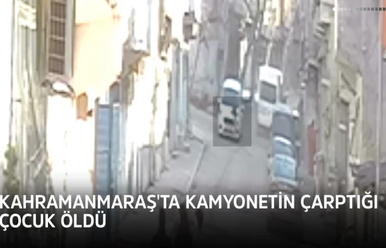 Kahramanmaraş'ta kamyonetin çarptığı çocuk öldü