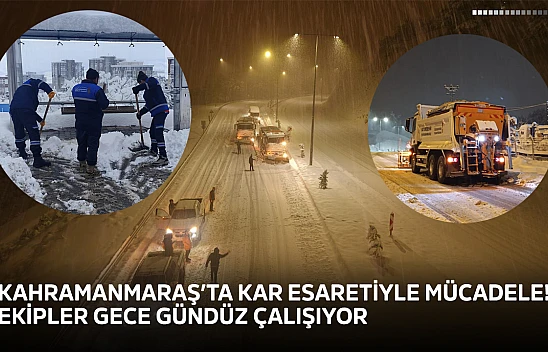 Kahramanmaraş'ta kar esaretiyle mücadele! Ekipler gece gündüz çalışıyor