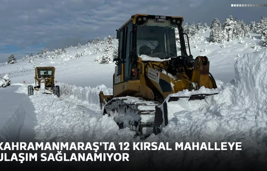 Kahramanmaraş'ta kar nedeniyle 12 kırsal mahalleye ulaşım sağlanamıyor