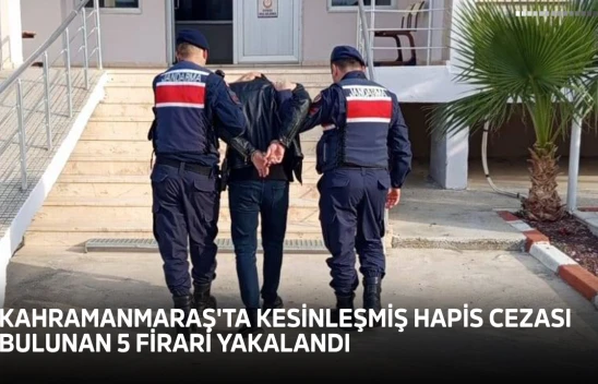 Kahramanmaraş'ta kesinleşmiş hapis cezası bulunan 5 firari yakalandı