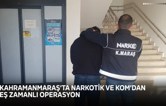 Kahramanmaraş'ta Narkotik ve KOM'dan eş zamanlı operasyon