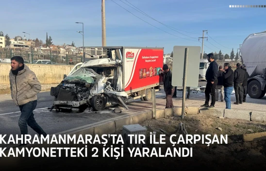 Kahramanmaraş'ta tır ile çarpışan kamyonetteki 2 kişi yaralandı