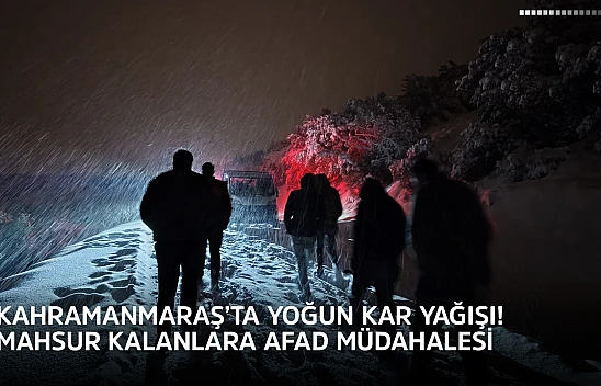 Kahramanmaraş'ta yoğun kar yağışı! Mahsur kalanlara AFAD müdahalesi