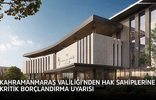 Kahramanmaraş Valiliği'nden hak sahiplerine kritik borçlandırma uyarısı