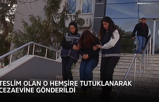 Teslim olan o hemşire tutuklanarak cezaevine gönderildi