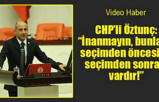 CHP'li Öztunç: 'İnanmayın, bunların seçimden öncesi ve seçimden sonrası vardır!'