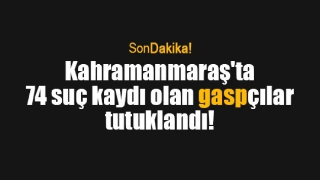 Kahramanmaraş'ta 74 suç kaydı olan gaspçılar tutuklandı!