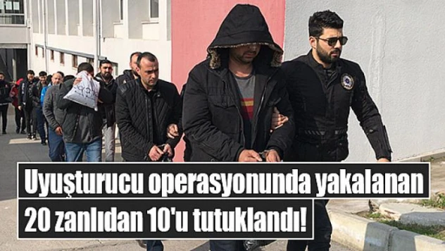 Uyuşturucu operasyonunda yakalanan 20 zanlıdan 10'u tutuklandı!