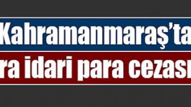 Kahramanmaraş'ta asılsız ihbara idari para cezası uygulandı!