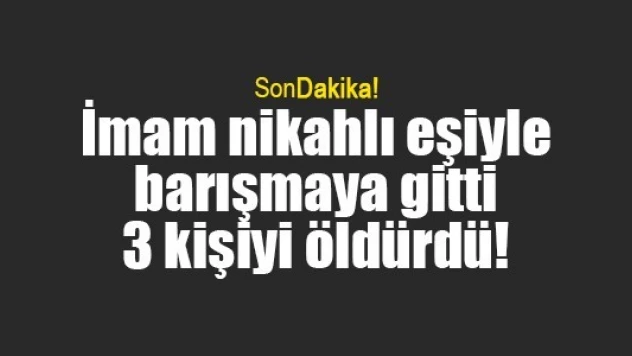 İmam nikahlı eşiyle barışmaya gitti 3 kişiyi öldürdü!