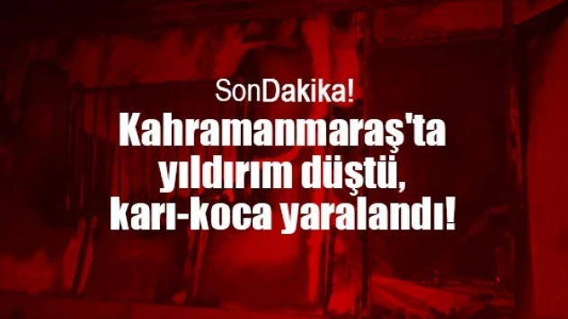 Kahramanmaraş'ta yıldırım düştü, karı-koca yaralandı!