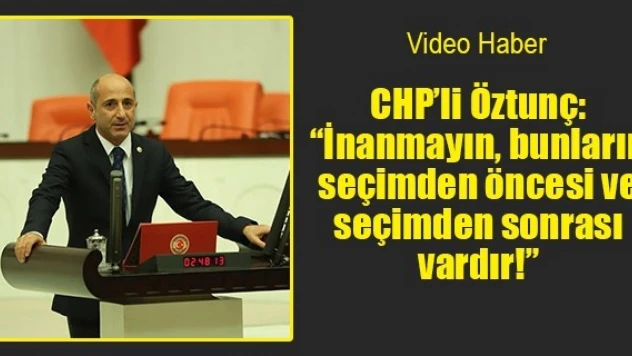 CHP'li Öztunç: 'İnanmayın, bunların seçimden öncesi ve seçimden sonrası vardır!'