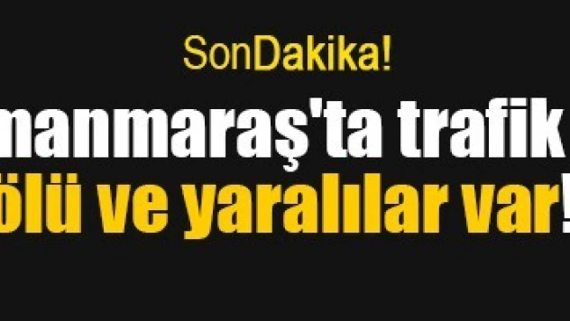 Kahramanmaraş'ta trafik kazası, ölü ve yaralılar var!