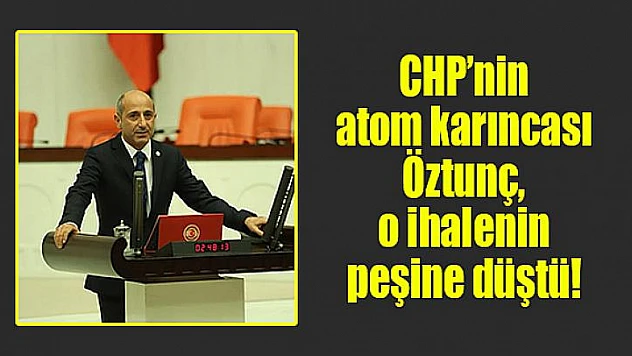 CHP'nin atom karıncası Öztunç, o ihalenin peşine düştü!