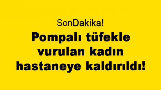 Pompalı tüfekle vurulan kadın hastaneye kaldırıldı!