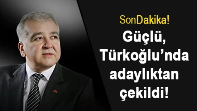 Güçlü, Türkoğlu'nda adaylıktan çekildi!