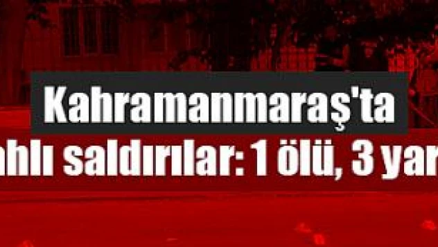 Kahramanmaraş'ta silahlı saldırılar: 1 ölü, 3 yaralı!