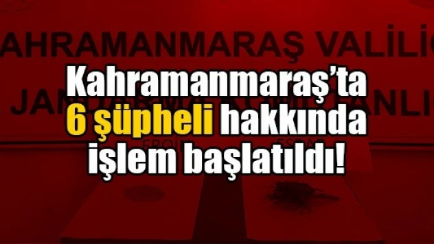 Kahramanmaraş'ta 6 şüpheli hakkında işlem başlatıldı!