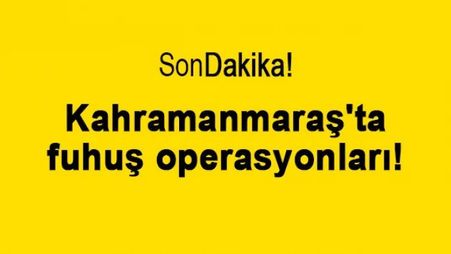 Kahramanmaraş'ta fuhuş operasyonları!