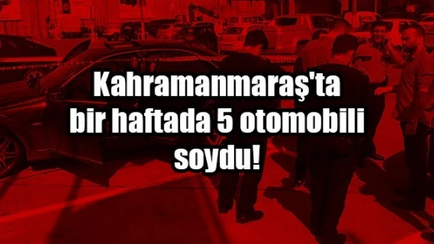 Kahramanmaraş'ta bir haftada 5 otomobili soydu!
