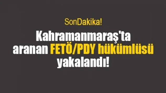 Kahramanmaraş'ta aranan FETÖ/PDY hükümlüsü yakalandı!