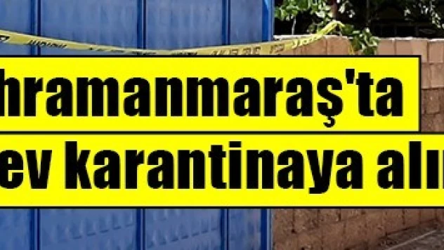 Kahramanmaraş'ta 10 ev karantinaya alındı