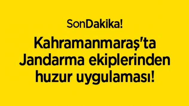 Kahramanmaraş'ta Jandarma ekiplerinden huzur uygulaması!