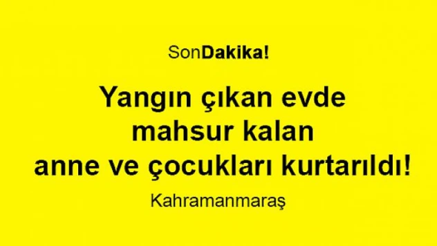 Yangın çıkan evde mahsur kalan anne ve çocukları kurtarıldı