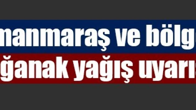Kahramanmaraş ve bölgesinde sağanak yağış uyarısı!