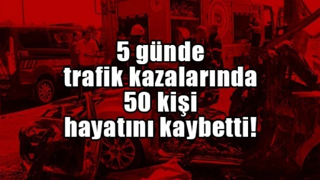 5 günde trafik kazalarında 50 kişi hayatını kaybetti!
