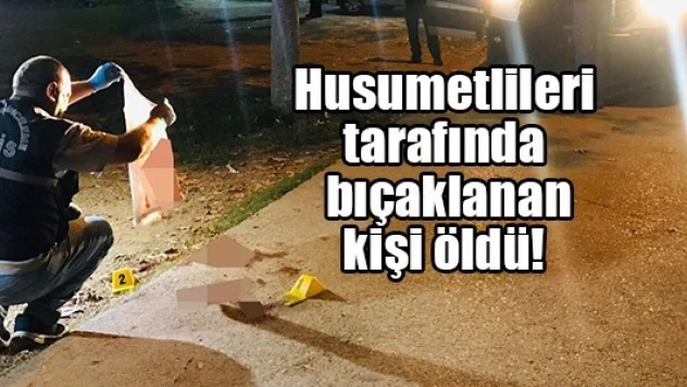 Husumetlileri tarafından bıçaklanan kişi öldü!