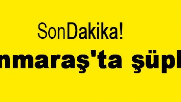 Kahramanmaraş'ta şüpheli ölüm!