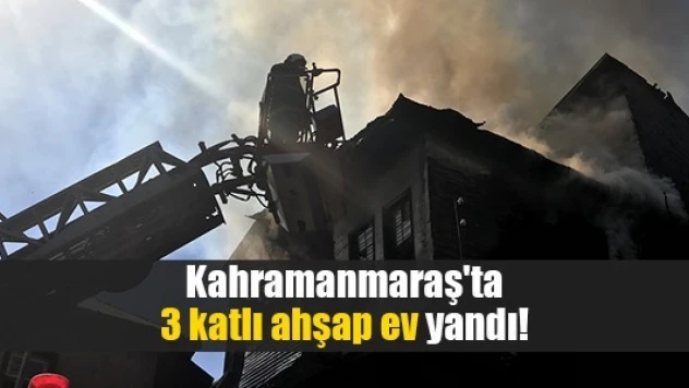 Kahramanmaraş'ta 3 katlı ahşap ev yandı!