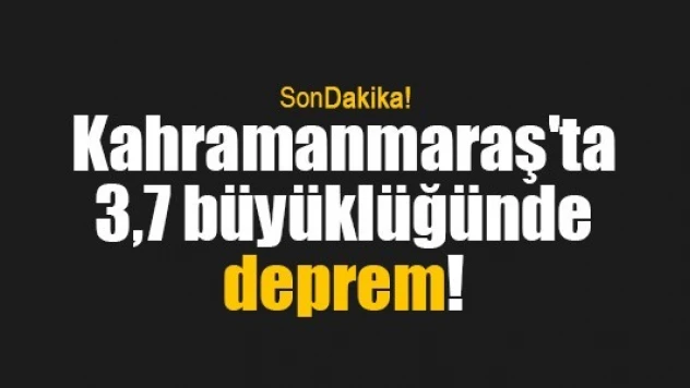 Kahramanmaraş'ta 3,7 büyüklüğünde deprem!