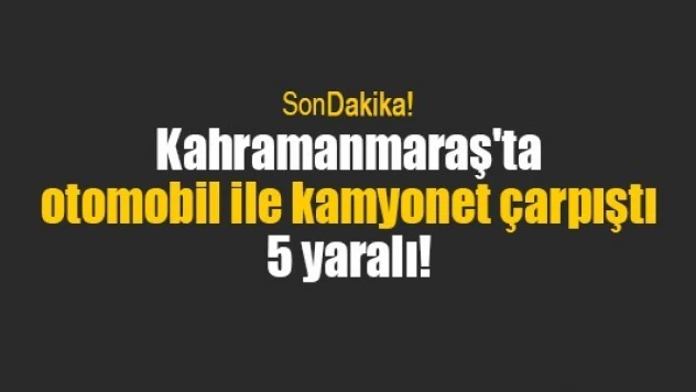 Kahramanmaraş'ta otomobil ile kamyonet çarpıştı: 5 yaralı!